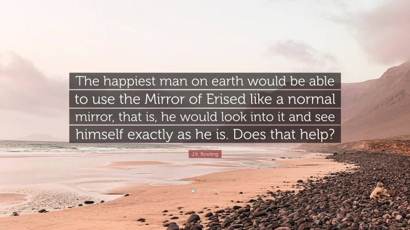 J.K. Rowling Quote: “The happiest man on earth would be able to use the Mirror of Erised like a normal mirror, that is, he would look into it and see himself exactly as he is. Does that help?”