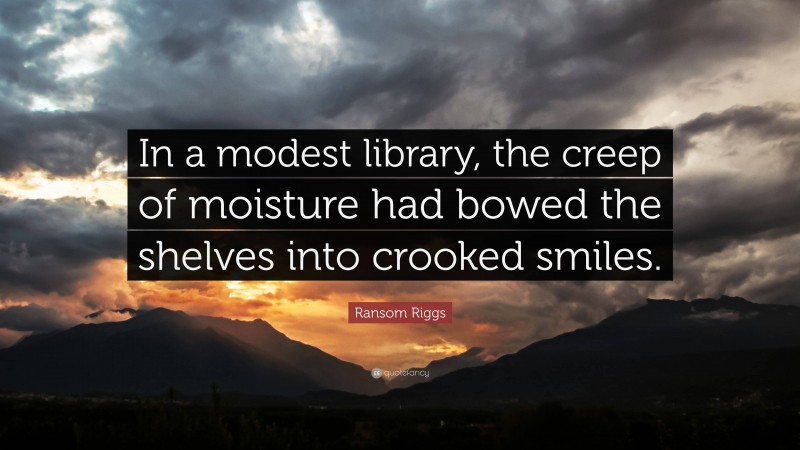 Ransom Riggs Quote: “In a modest library, the creep of moisture had bowed the shelves into crooked smiles.”