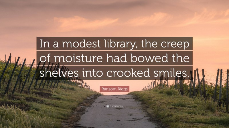 Ransom Riggs Quote: “In a modest library, the creep of moisture had bowed the shelves into crooked smiles.”