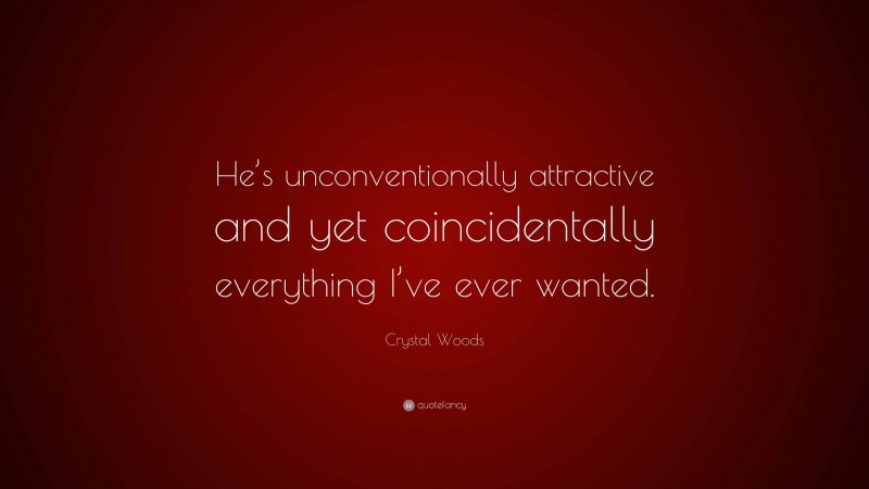 Crystal Woods Quote: “He’s unconventionally attractive and yet coincidentally everything I’ve ever wanted.”