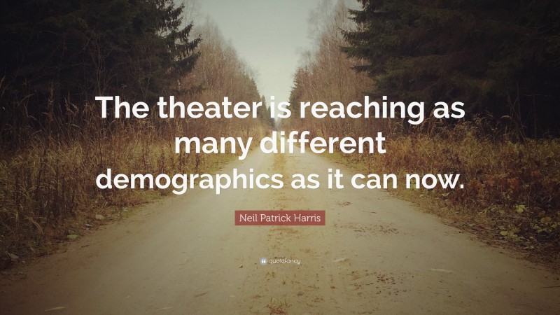 Neil Patrick Harris Quote: “The theater is reaching as many different demographics as it can now.”