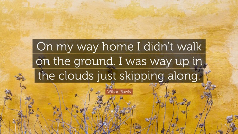 Wilson Rawls Quote: “On my way home I didn’t walk on the ground. I was way up in the clouds just skipping along.”