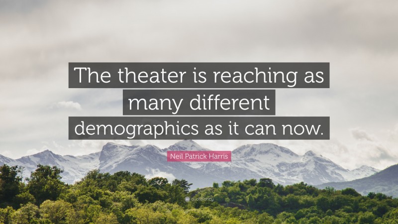 Neil Patrick Harris Quote: “The theater is reaching as many different demographics as it can now.”