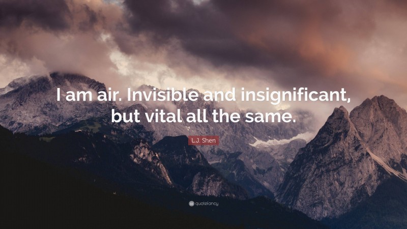 L.J. Shen Quote: “I am air. Invisible and insignificant, but vital all the same.”