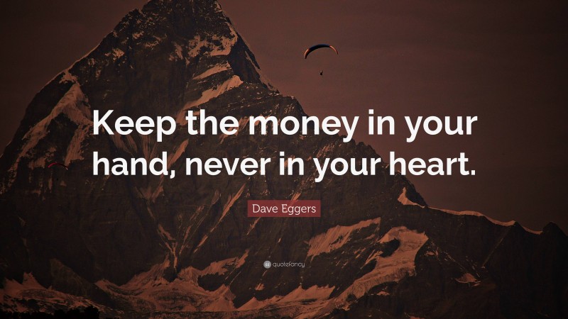 Dave Eggers Quote: “Keep the money in your hand, never in your heart.”