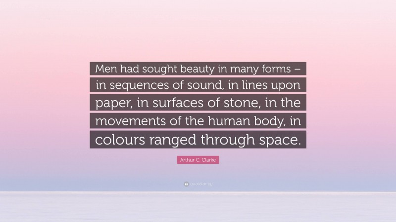 Arthur C. Clarke Quote: “Men had sought beauty in many forms – in sequences of sound, in lines upon paper, in surfaces of stone, in the movements of the human body, in colours ranged through space.”