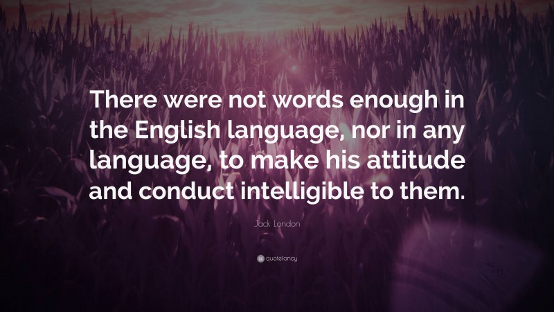 Jack London Quote: “There were not words enough in the English language, nor in any language, to make his attitude and conduct intelligible to them.”