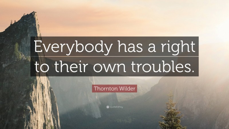 Thornton Wilder Quote: “Everybody has a right to their own troubles.”