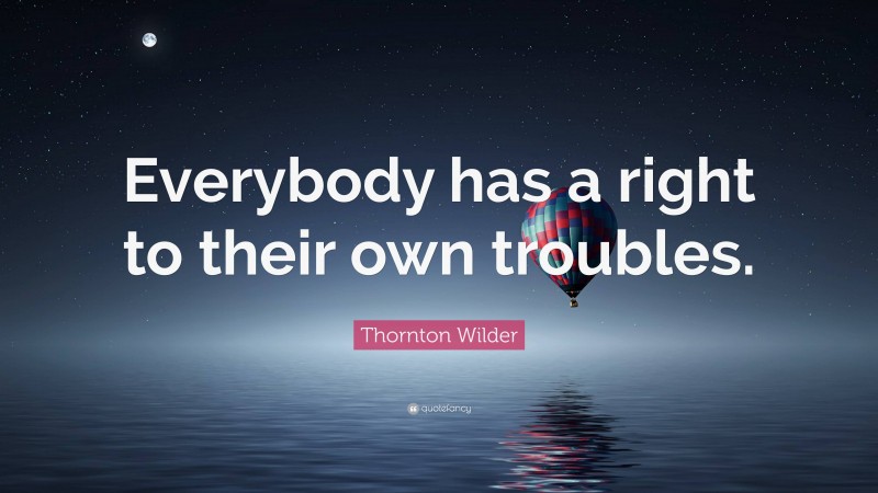 Thornton Wilder Quote: “Everybody has a right to their own troubles.”