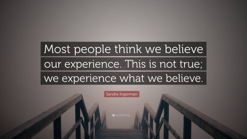 Sandra Ingerman Quote: “Most people think we believe our experience. This is not true; we experience what we believe.”