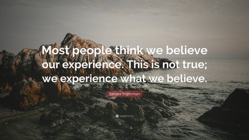 Sandra Ingerman Quote: “Most people think we believe our experience. This is not true; we experience what we believe.”