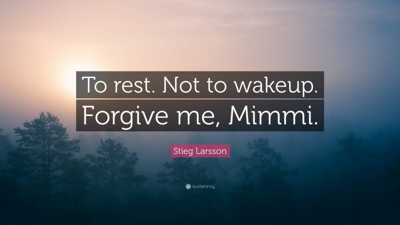 Stieg Larsson Quote: “To rest. Not to wakeup. Forgive me, Mimmi.”