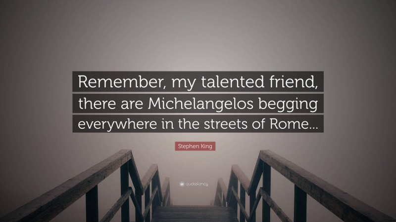 Stephen King Quote: “Remember, my talented friend, there are Michelangelos begging everywhere in the streets of Rome...”