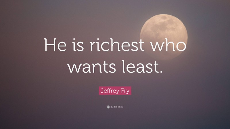 Jeffrey Fry Quote: “He is richest who wants least.”