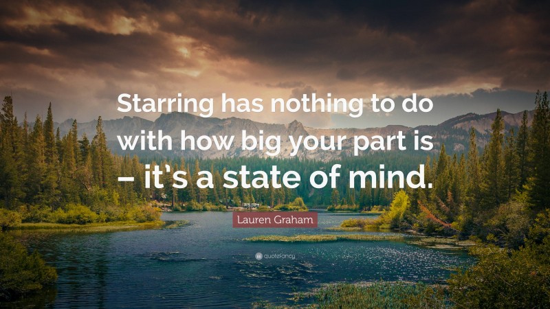 Lauren Graham Quote: “Starring has nothing to do with how big your part is – it’s a state of mind.”