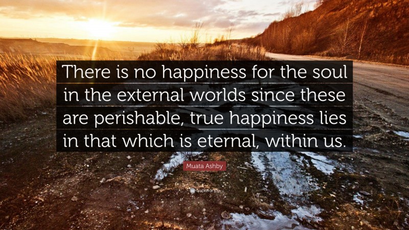 Muata Ashby Quote: “There is no happiness for the soul in the external worlds since these are perishable, true happiness lies in that which is eternal, within us.”