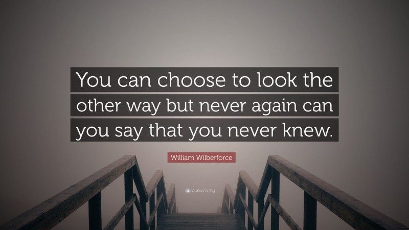 William Wilberforce Quote: “You can choose to look the other way but never again can you say that you never knew.”
