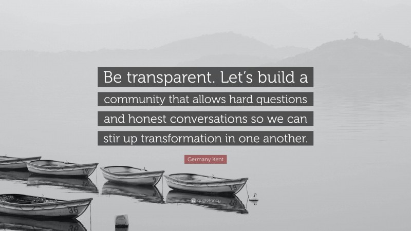 Germany Kent Quote: “Be transparent. Let’s build a community that allows hard questions and honest conversations so we can stir up transformation in one another.”