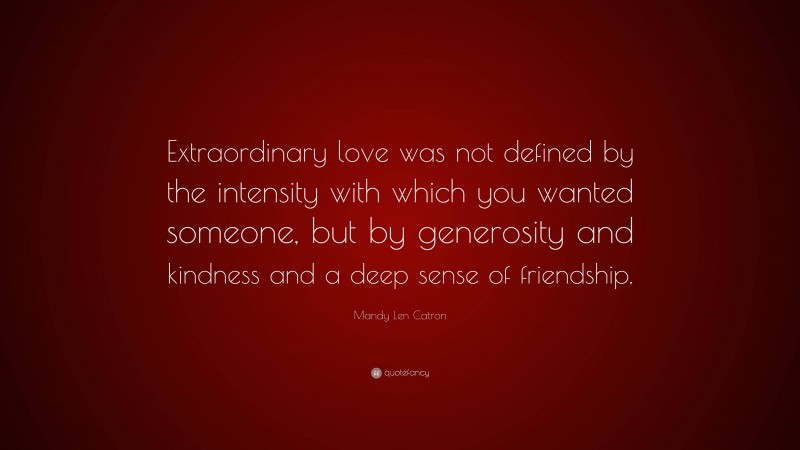 Mandy Len Catron Quote: “Extraordinary love was not defined by the intensity with which you wanted someone, but by generosity and kindness and a deep sense of friendship.”