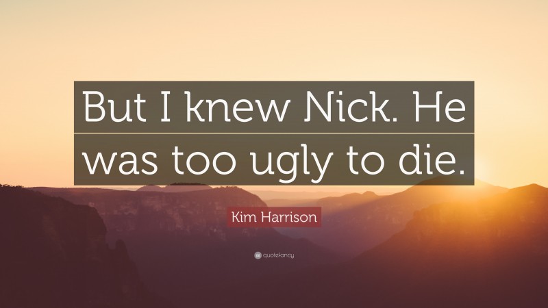 Kim Harrison Quote: “But I knew Nick. He was too ugly to die.”