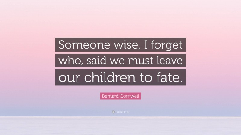 Bernard Cornwell Quote: “Someone wise, I forget who, said we must leave our children to fate.”