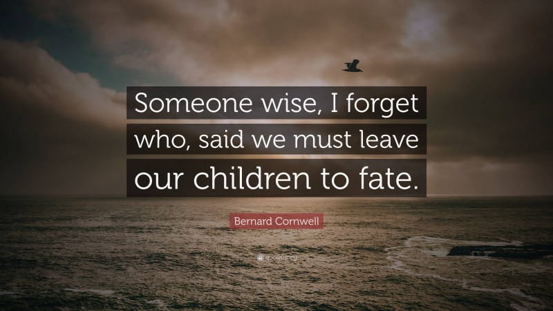 Bernard Cornwell Quote: “Someone wise, I forget who, said we must leave our children to fate.”