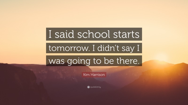 Kim Harrison Quote: “I said school starts tomorrow. I didn’t say I was going to be there.”