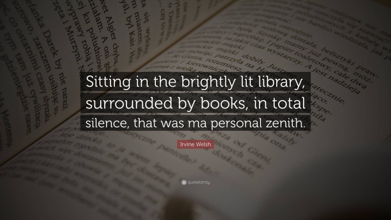 Irvine Welsh Quote: “Sitting in the brightly lit library, surrounded by books, in total silence, that was ma personal zenith.”