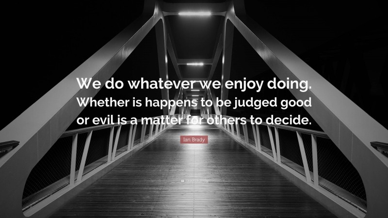 Ian Brady Quote: “We do whatever we enjoy doing. Whether is happens to be judged good or evil is a matter for others to decide.”