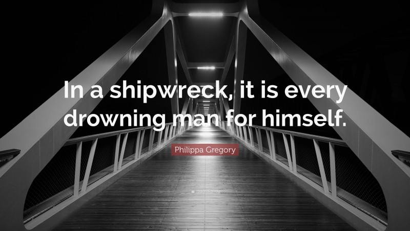 Philippa Gregory Quote: “In a shipwreck, it is every drowning man for himself.”