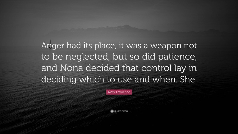 Mark Lawrence Quote: “Anger had its place, it was a weapon not to be neglected, but so did patience, and Nona decided that control lay in deciding which to use and when. She.”