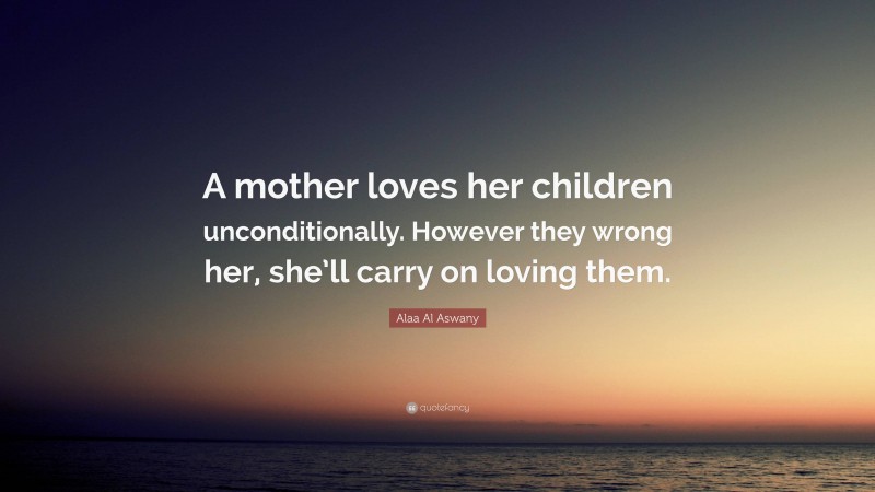 Alaa Al Aswany Quote: “A mother loves her children unconditionally. However they wrong her, she’ll carry on loving them.”