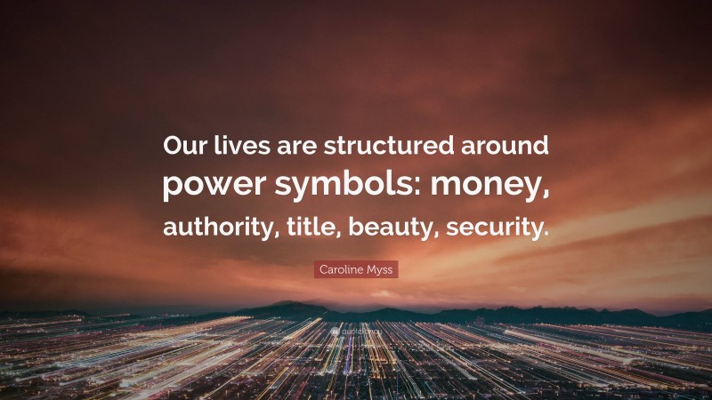 Caroline Myss Quote: “Our lives are structured around power symbols: money, authority, title, beauty, security.”
