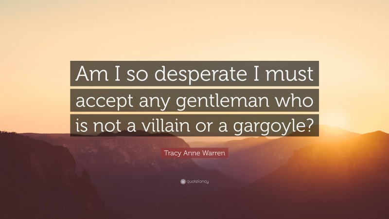 Tracy Anne Warren Quote: “Am I so desperate I must accept any gentleman who is not a villain or a gargoyle?”