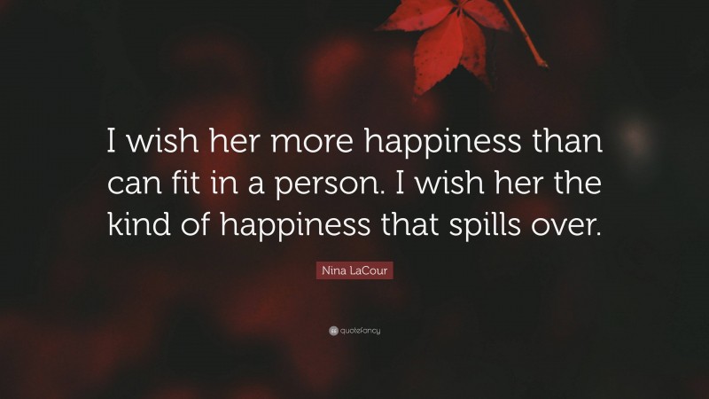 Nina LaCour Quote: “I wish her more happiness than can fit in a person. I wish her the kind of happiness that spills over.”