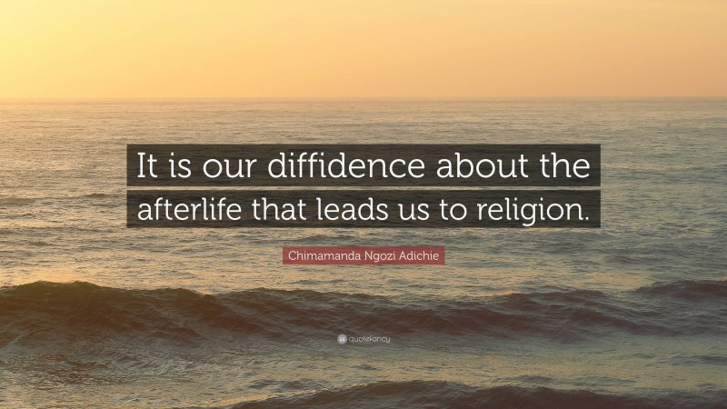 Chimamanda Ngozi Adichie Quote: “It is our diffidence about the afterlife that leads us to religion.”