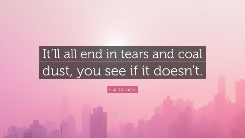 Gail Carriger Quote: “It’ll all end in tears and coal dust, you see if it doesn’t.”