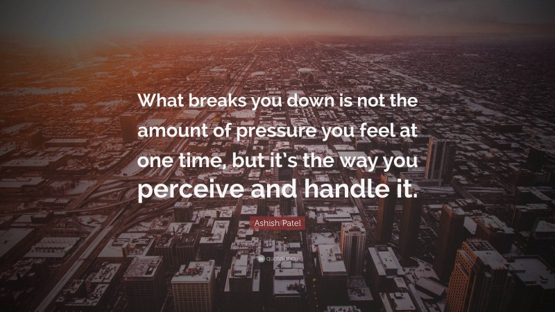 Ashish Patel Quote: “What breaks you down is not the amount of pressure you feel at one time, but it’s the way you perceive and handle it.”