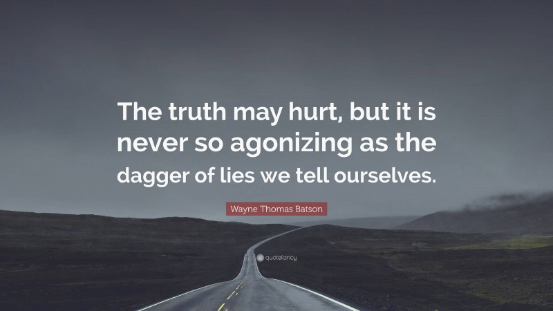 Wayne Thomas Batson Quote: “The truth may hurt, but it is never so agonizing as the dagger of lies we tell ourselves.”