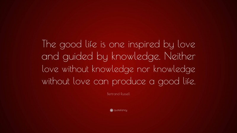 Bertrand Russell Quote: “The good life is one inspired by love and guided by knowledge. Neither love without knowledge nor knowledge without love can produce a good life.”