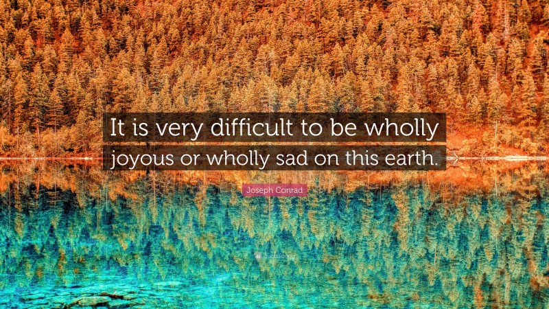 Joseph Conrad Quote: “It is very difficult to be wholly joyous or wholly sad on this earth.”