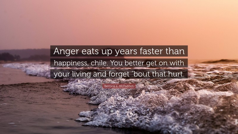 Bernice L. McFadden Quote: “Anger eats up years faster than happiness, chile. You better get on with your living and forget ’bout that hurt.”