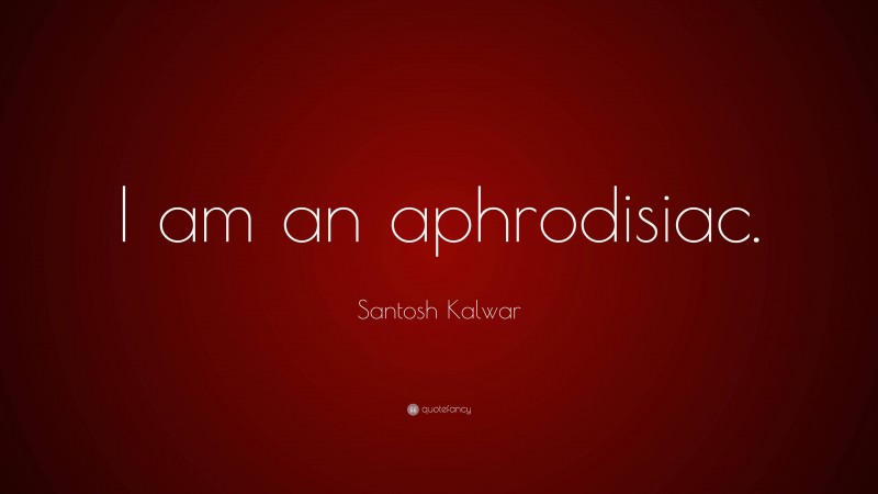 Santosh Kalwar Quote: “I am an aphrodisiac.”