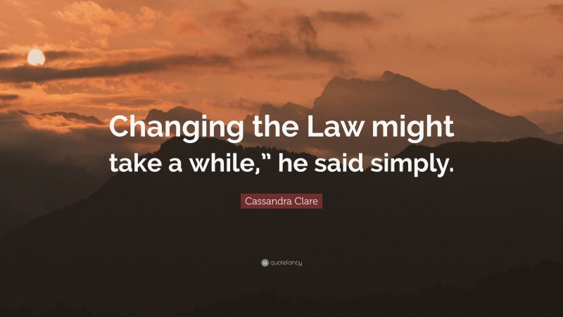 Cassandra Clare Quote: “Changing the Law might take a while,” he said simply.”