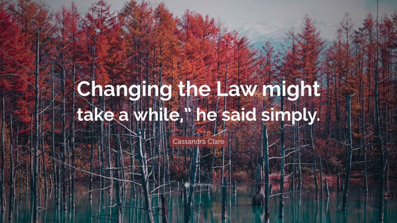 Cassandra Clare Quote: “Changing the Law might take a while,” he said simply.”