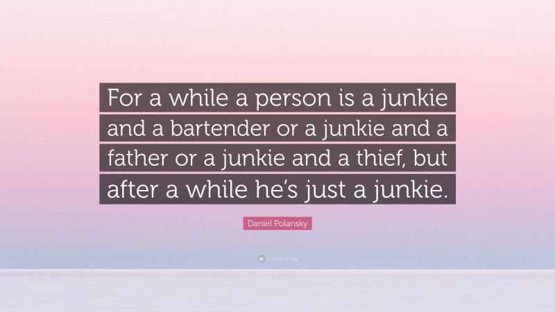 Daniel Polansky Quote: “For a while a person is a junkie and a bartender or a junkie and a father or a junkie and a thief, but after a while he’s just a junkie.”