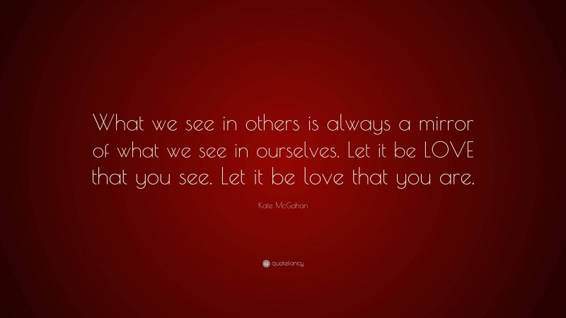 Kate McGahan Quote: “What we see in others is always a mirror of what we see in ourselves. Let it be LOVE that you see. Let it be love that you are.”