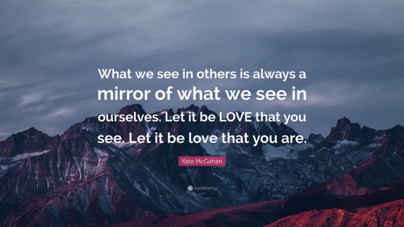 Kate McGahan Quote: “What we see in others is always a mirror of what we see in ourselves. Let it be LOVE that you see. Let it be love that you are.”