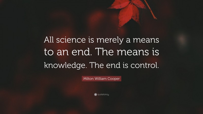 Milton William Cooper Quote: “All science is merely a means to an end. The means is knowledge. The end is control.”