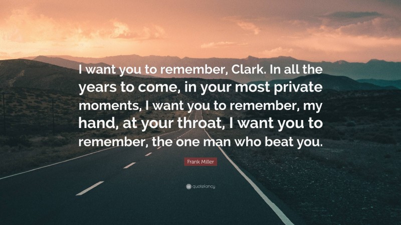 Frank Miller Quote: “I want you to remember, Clark. In all the years to come, in your most private moments, I want you to remember, my hand, at your throat, I want you to remember, the one man who beat you.”